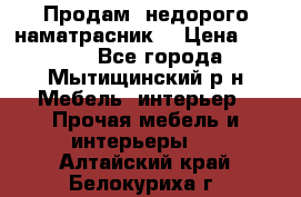 Продам  недорого наматрасник  › Цена ­ 6 500 - Все города, Мытищинский р-н Мебель, интерьер » Прочая мебель и интерьеры   . Алтайский край,Белокуриха г.